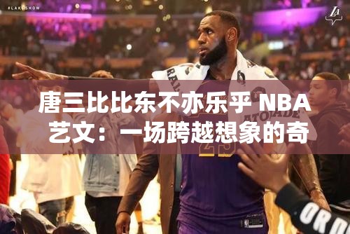 唐三比比东不亦乐乎 NBA 艺文：一场跨越想象的奇妙之旅