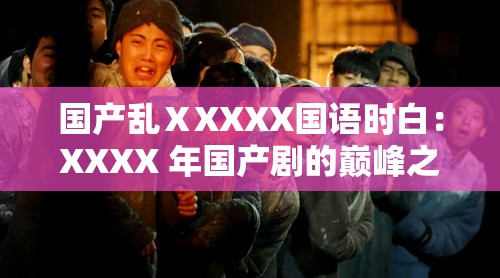 国产乱ⅩXXXX国语时白：XXXX 年国产剧的巅峰之作