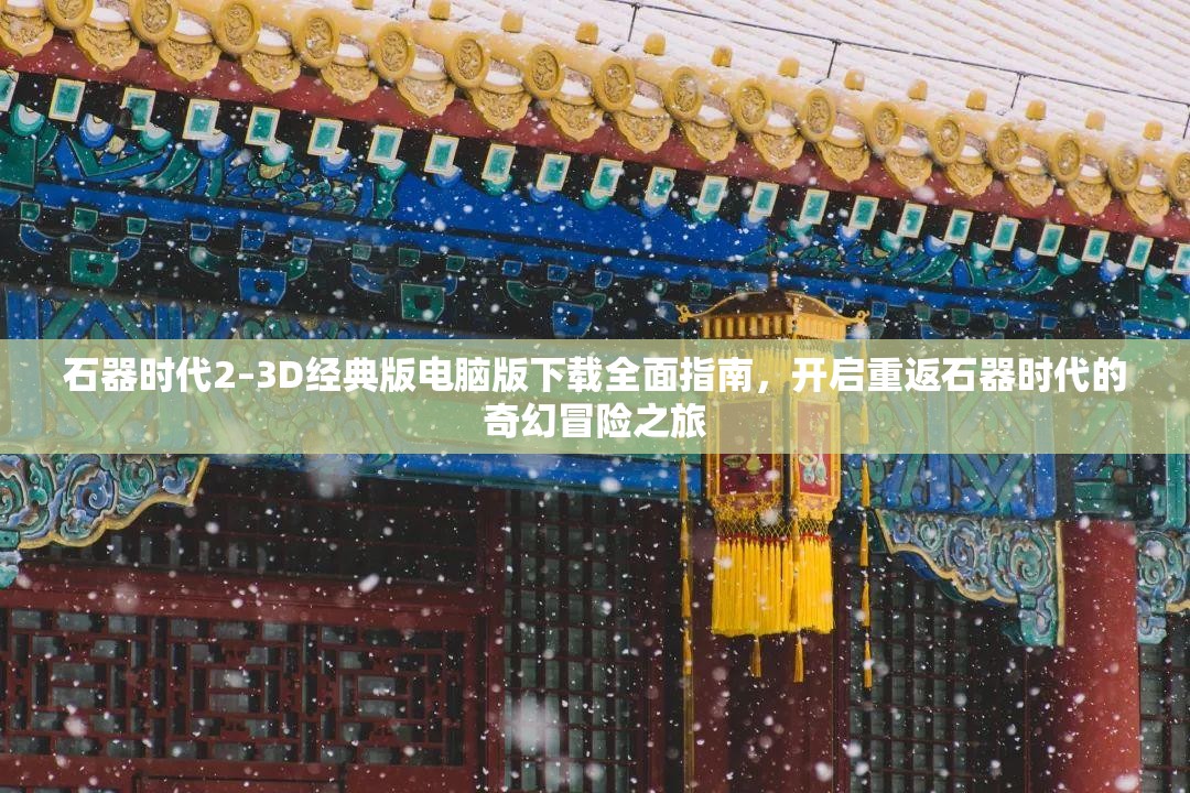 石器时代2–3D经典版电脑版下载全面指南，开启重返石器时代的奇幻冒险之旅