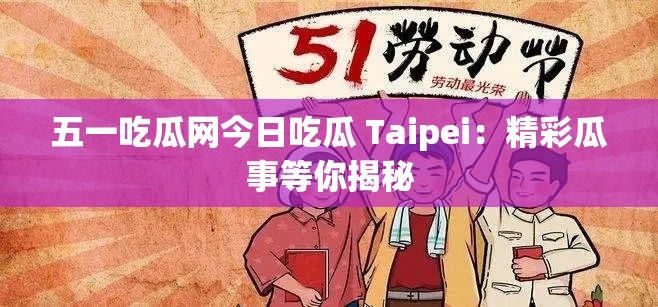 五一吃瓜网今日吃瓜 Taipei：精彩瓜事等你揭秘