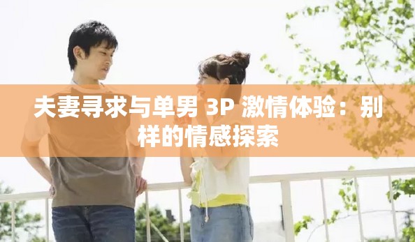 夫妻寻求与单男 3P 激情体验：别样的情感探索