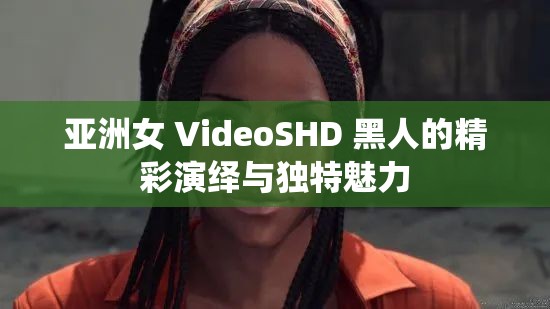 亚洲女 VideoSHD 黑人的精彩演绎与独特魅力