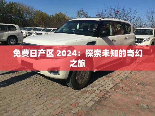 免费日产区 2024：探索未知的奇幻之旅