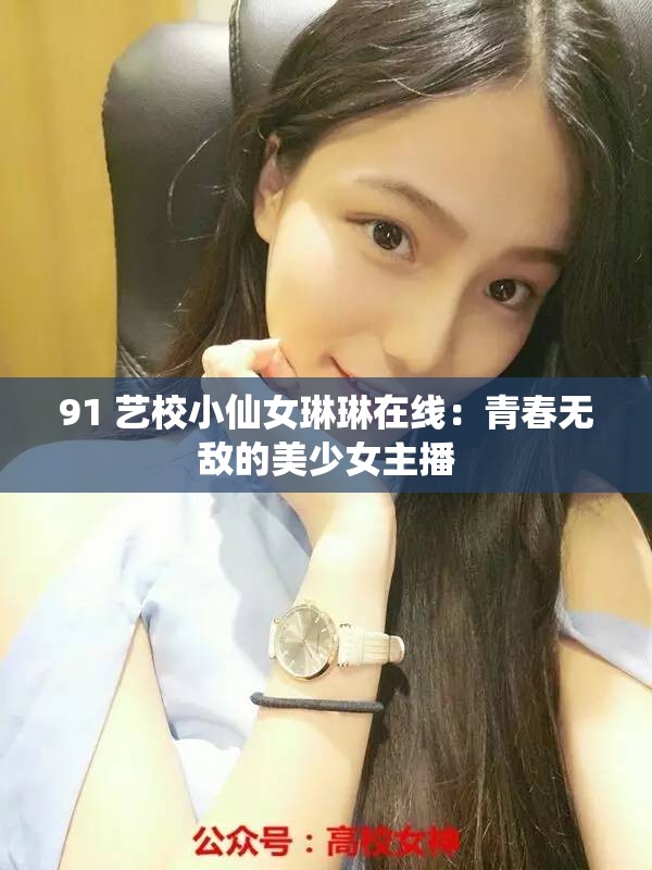 91 艺校小仙女琳琳在线：青春无敌的美少女主播