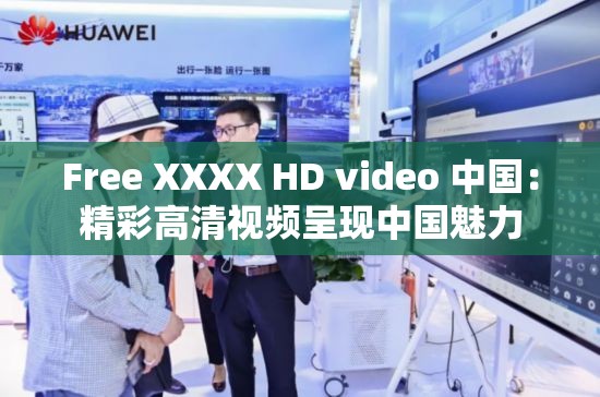 Free XXXX HD video 中国：精彩高清视频呈现中国魅力