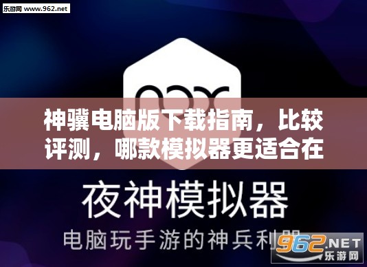 神骥电脑版下载指南，比较评测，哪款模拟器更适合在电脑上畅玩神骥？