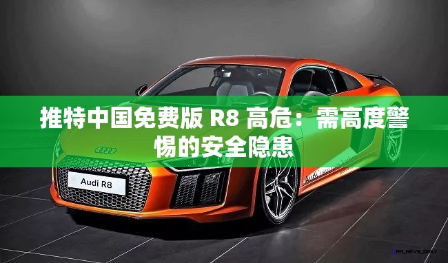 推特中国免费版 R8 高危：需高度警惕的安全隐患