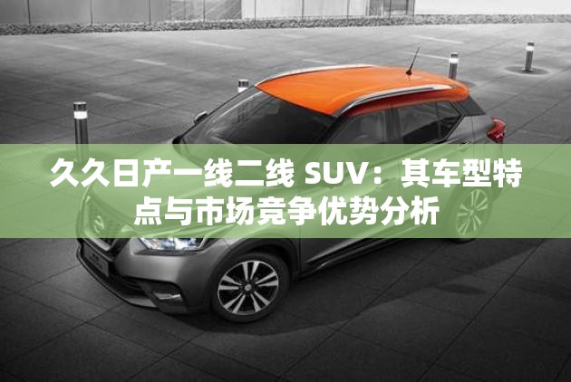 久久日产一线二线 SUV：其车型特点与市场竞争优势分析