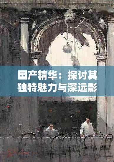 国产精华：探讨其独特魅力与深远影响以及未来发展之路