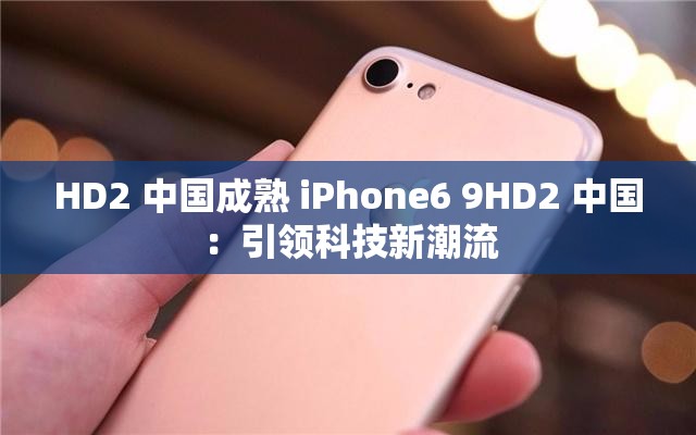 HD2 中国成熟 iPhone6 9HD2 中国：引领科技新潮流