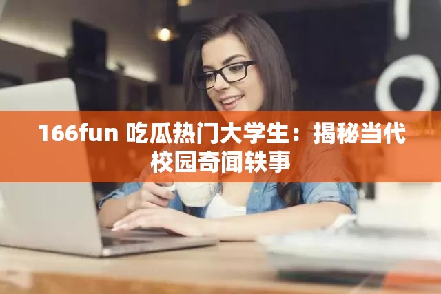 166fun 吃瓜热门大学生：揭秘当代校园奇闻轶事