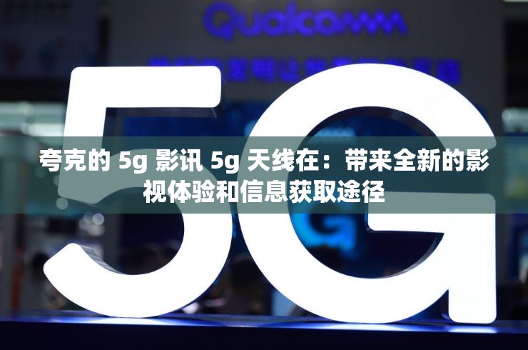 夸克的 5g 影讯 5g 天线在：带来全新的影视体验和信息获取途径