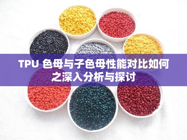 TPU 色母与子色母性能对比如何之深入分析与探讨