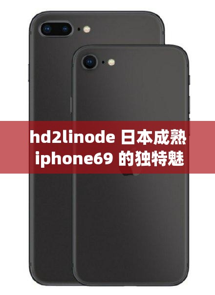 hd2linode 日本成熟 iphone69 的独特魅力与体验分享