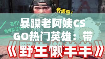 暴躁老阿姨CSGO热门英雄：带你领略电竞激情时刻