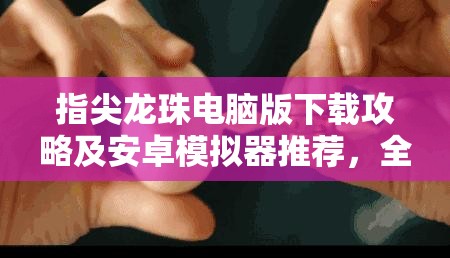 指尖龙珠电脑版下载攻略及安卓模拟器推荐，全面资源管理优化指南