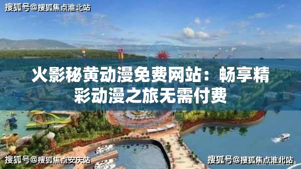 火影秘黄动漫免费网站：畅享精彩动漫之旅无需付费