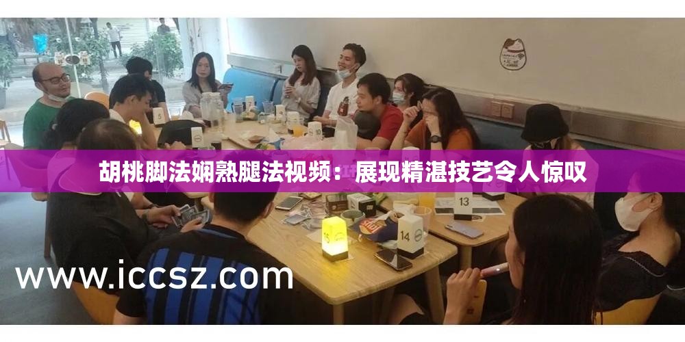 胡桃脚法娴熟腿法视频：展现精湛技艺令人惊叹