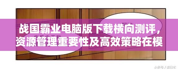 战国霸业电脑版下载横向测评，资源管理重要性及高效策略在模拟器推荐中的深度剖析