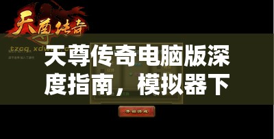 天尊传奇电脑版深度指南，模拟器下载、安装及使用全攻略