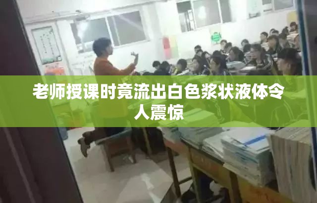 老师授课时竟流出白色浆状液体令人震惊