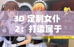 3D 定制女仆 2：打造属于你的梦幻女仆世界之旅