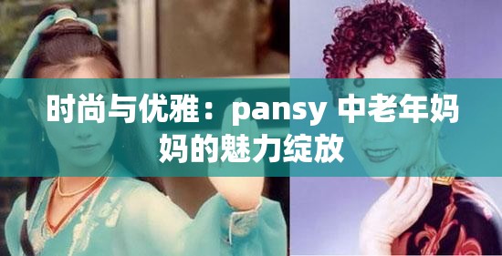 时尚与优雅：pansy 中老年妈妈的魅力绽放