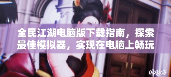 全民江湖电脑版下载指南，探索最佳模拟器，实现在电脑上畅玩全民江湖