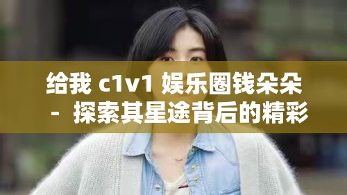 给我 c1v1 娱乐圈钱朵朵  -  探索其星途背后的精彩故事