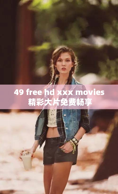 49 free hd xxx movies 精彩大片免费畅享