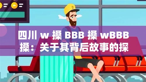 四川 w 搡 BBB 搡 wBBB 搡：关于其背后故事的探讨