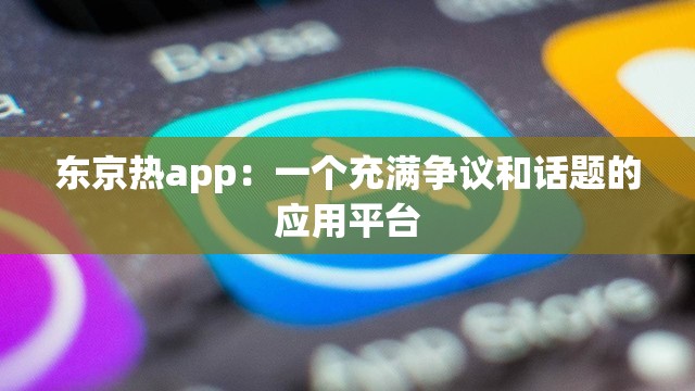 东京热app：一个充满争议和话题的应用平台