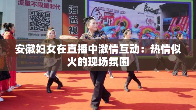 安徽妇女在直播中激情互动：热情似火的现场氛围