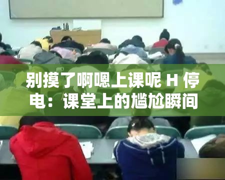 别摸了啊嗯上课呢 H 停电：课堂上的尴尬瞬间