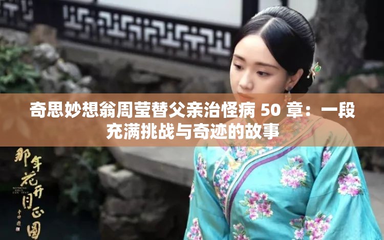 奇思妙想翁周莹替父亲治怪病 50 章：一段充满挑战与奇迹的故事