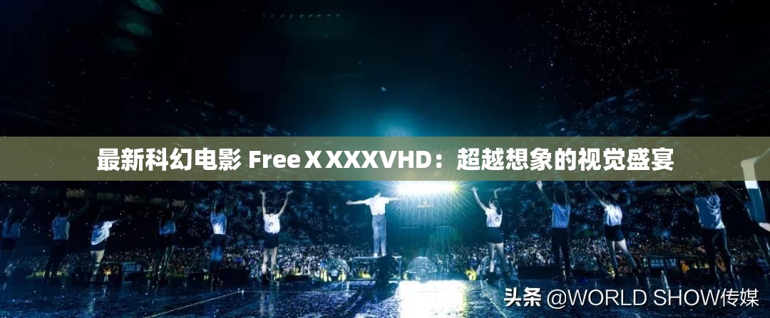 最新科幻电影 FreeⅩXXXVHD：超越想象的视觉盛宴