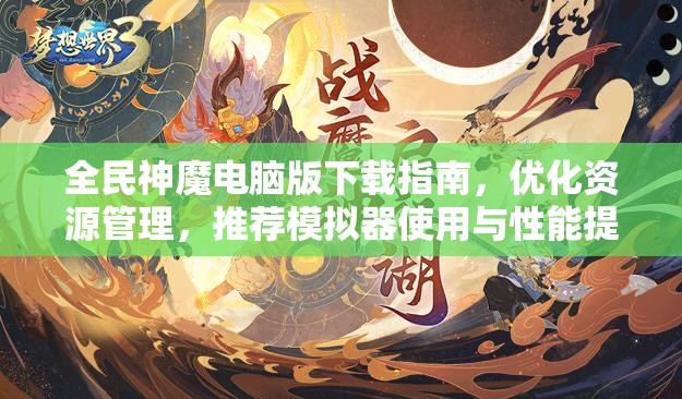 全民神魔电脑版下载指南，优化资源管理，推荐模拟器使用与性能提升攻略