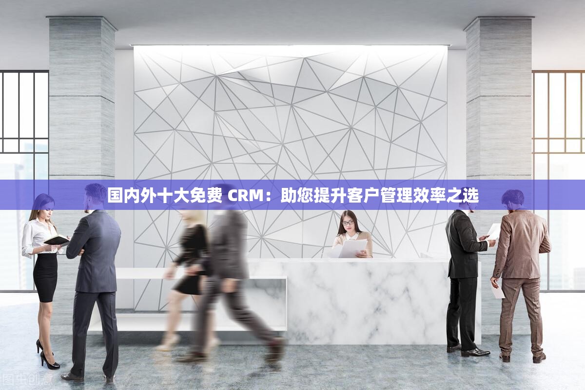 国内外十大免费 CRM：助您提升客户管理效率之选