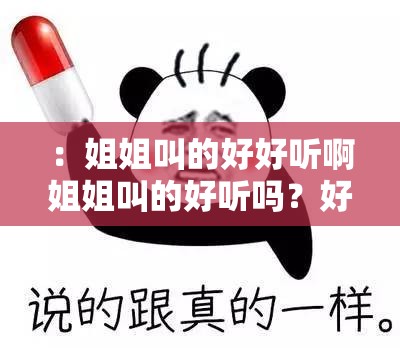 ：姐姐叫的好好听啊姐姐叫的好听吗？好奇的妹妹：姐姐叫的好好听啊姐姐叫的好听吗？——妹妹的疑惑