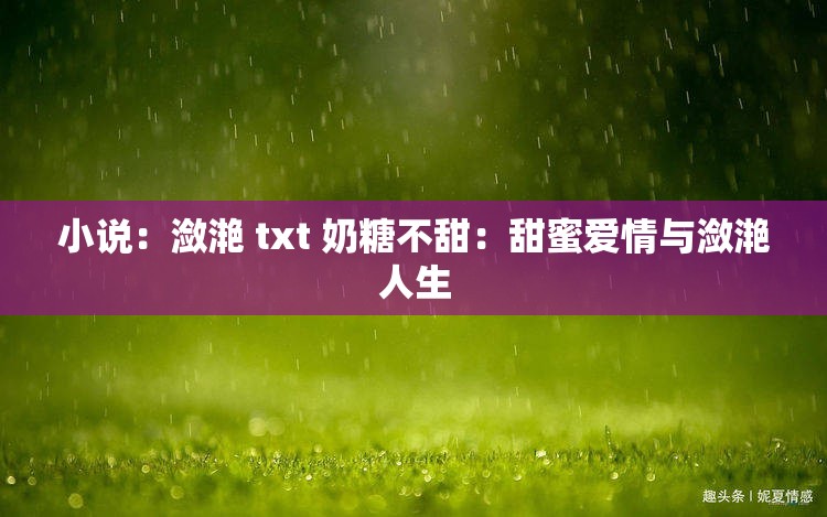 小说：潋滟 txt 奶糖不甜：甜蜜爱情与潋滟人生