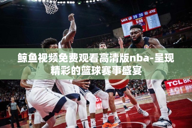 鲸鱼视频免费观看高清版nba-呈现精彩的篮球赛事盛宴