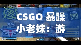 CSGO 暴躁小老妹：游戏世界里的独特存在