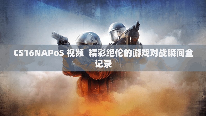 CS16NAPoS 视频  精彩绝伦的游戏对战瞬间全记录