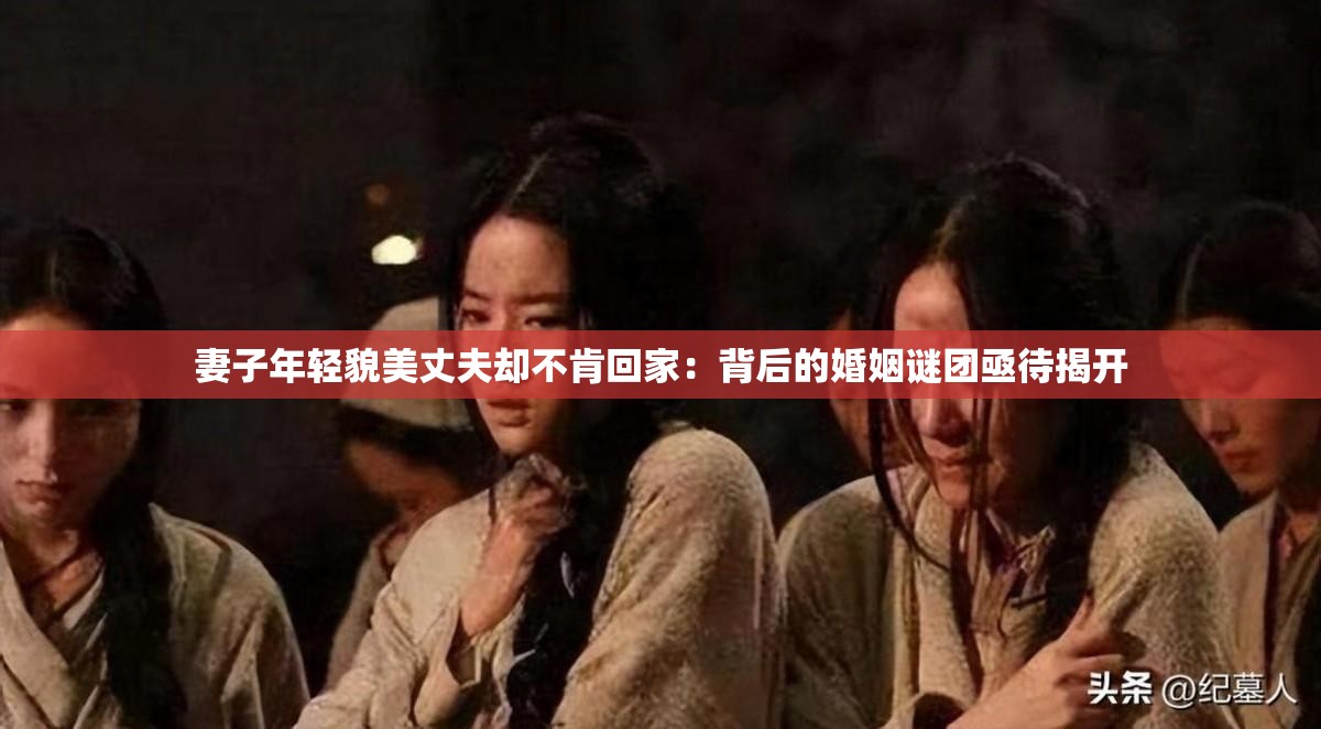 妻子年轻貌美丈夫却不肯回家：背后的婚姻谜团亟待揭开