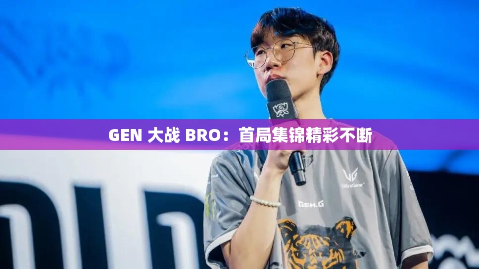 GEN 大战 BRO：首局集锦精彩不断