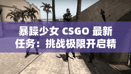 暴躁少女 CSGO 最新任务：挑战极限开启精彩对决