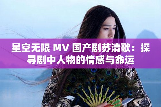 星空无限 MV 国产剧苏清歌：探寻剧中人物的情感与命运