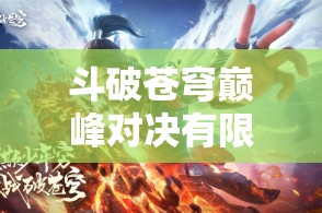 斗破苍穹巅峰对决有限定卡池吗：深度解析与探讨其卡池机制