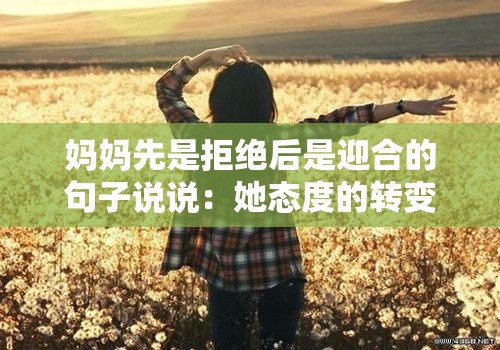 妈妈先是拒绝后是迎合的句子说说：她态度的转变令人深思