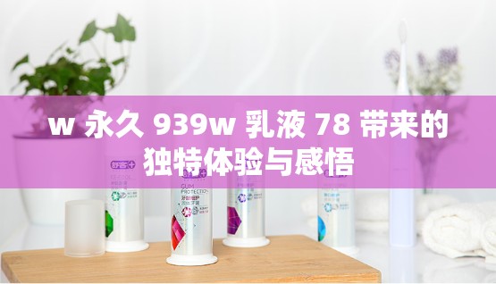 w 永久 939w 乳液 78 带来的独特体验与感悟